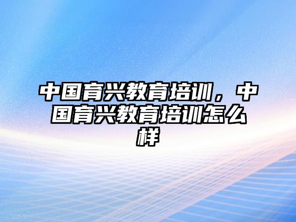 中國(guó)育興教育培訓(xùn)，中國(guó)育興教育培訓(xùn)怎么樣