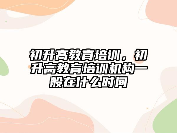 初升高教育培訓(xùn)，初升高教育培訓(xùn)機(jī)構(gòu)一般在什么時(shí)間