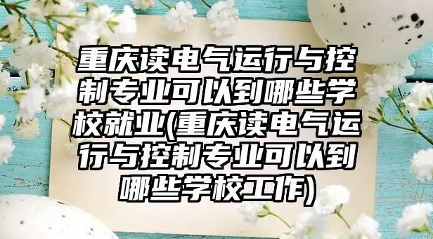 重慶讀電氣運行與控制專業(yè)可以到哪些學校就業(yè)(重慶讀電氣運行與控制專業(yè)可以到哪些學校工作)