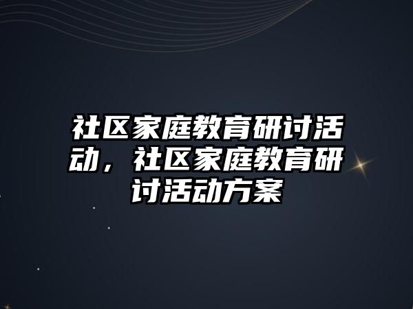 社區(qū)家庭教育研討活動，社區(qū)家庭教育研討活動方案