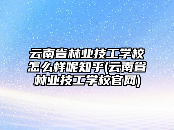 云南省林業(yè)技工學(xué)校怎么樣呢知乎(云南省林業(yè)技工學(xué)校官網(wǎng))