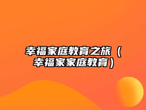 幸福家庭教育之旅（幸福家家庭教育）