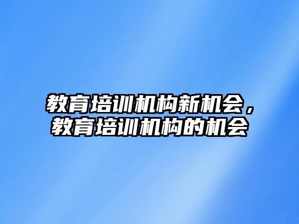 教育培訓機構新機會，教育培訓機構的機會