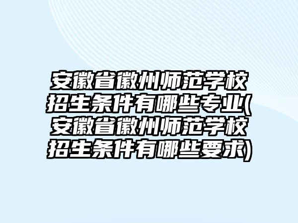 安徽省徽州師范學校招生條件有哪些專業(yè)(安徽省徽州師范學校招生條件有哪些要求)