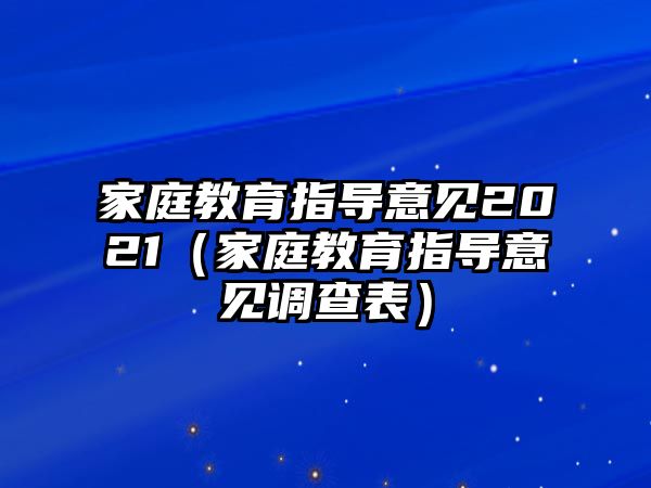 家庭教育指導(dǎo)意見(jiàn)2021（家庭教育指導(dǎo)意見(jiàn)調(diào)查表）