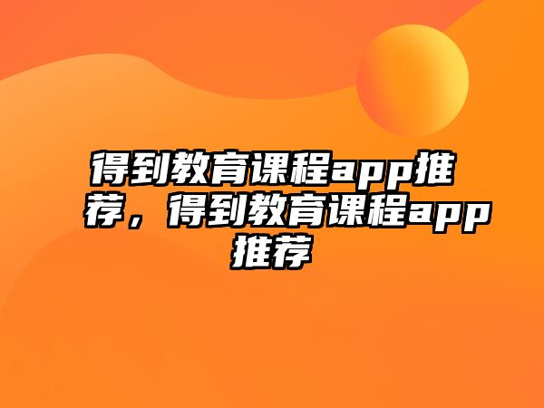 得到教育課程app推薦，得到教育課程app推薦