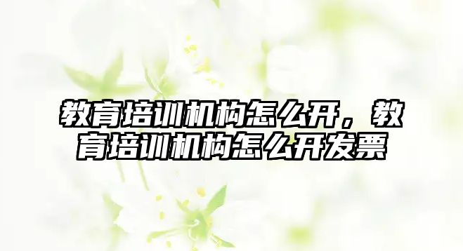 教育培訓(xùn)機構(gòu)怎么開，教育培訓(xùn)機構(gòu)怎么開發(fā)票