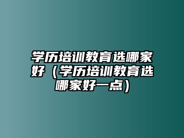 學歷培訓教育選哪家好（學歷培訓教育選哪家好一點）