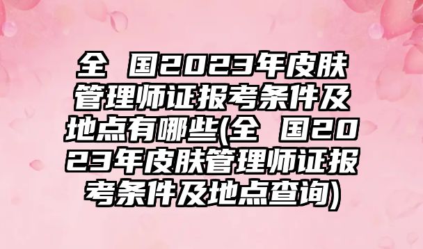 全 國(guó)2023年皮膚管理師證報(bào)考條件及地點(diǎn)有哪些(全 國(guó)2023年皮膚管理師證報(bào)考條件及地點(diǎn)查詢)