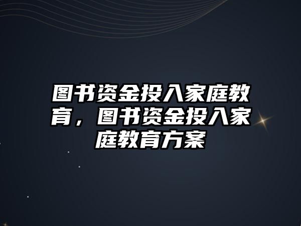 圖書資金投入家庭教育，圖書資金投入家庭教育方案