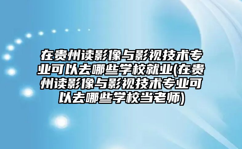 在貴州讀影像與影視技術(shù)專業(yè)可以去哪些學(xué)校就業(yè)(在貴州讀影像與影視技術(shù)專業(yè)可以去哪些學(xué)校當(dāng)老師)