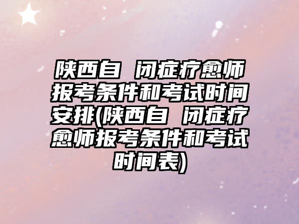 陜西自 閉癥療愈師報考條件和考試時間安排(陜西自 閉癥療愈師報考條件和考試時間表)