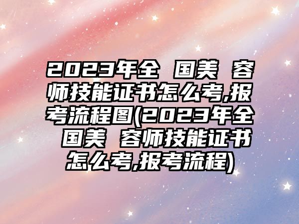 2023年全 國美 容師技能證書怎么考,報(bào)考流程圖(2023年全 國美 容師技能證書怎么考,報(bào)考流程)