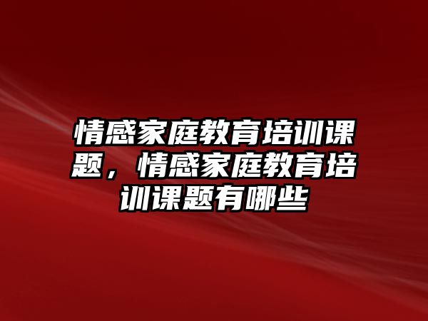 情感家庭教育培訓課題，情感家庭教育培訓課題有哪些