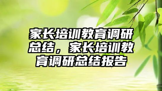 家長(zhǎng)培訓(xùn)教育調(diào)研總結(jié)，家長(zhǎng)培訓(xùn)教育調(diào)研總結(jié)報(bào)告