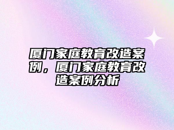 廈門家庭教育改造案例，廈門家庭教育改造案例分析