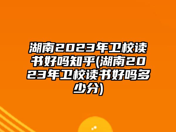 湖南2023年衛(wèi)校讀書好嗎知乎(湖南2023年衛(wèi)校讀書好嗎多少分)