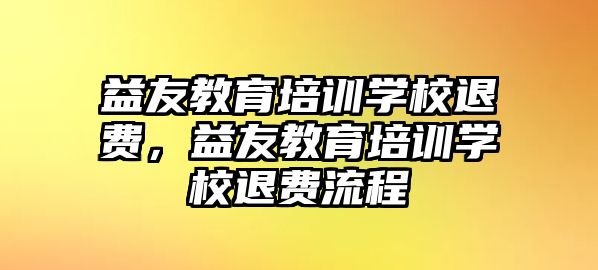 益友教育培訓(xùn)學(xué)校退費(fèi)，益友教育培訓(xùn)學(xué)校退費(fèi)流程