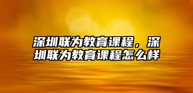 深圳聯(lián)為教育課程，深圳聯(lián)為教育課程怎么樣