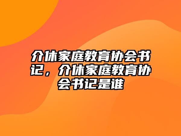 介休家庭教育協(xié)會(huì)書記，介休家庭教育協(xié)會(huì)書記是誰