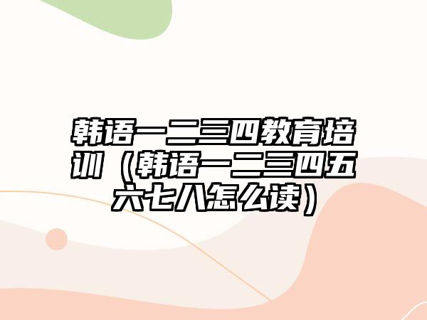 韓語一二三四教育培訓（韓語一二三四五六七八怎么讀）