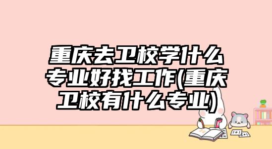 重慶去衛(wèi)校學(xué)什么專業(yè)好找工作(重慶衛(wèi)校有什么專業(yè))