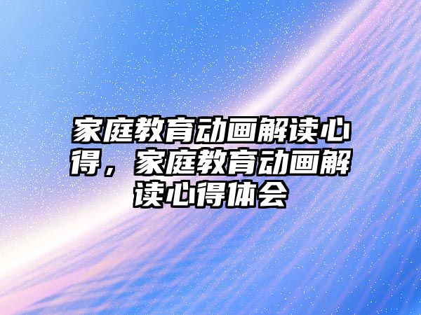 家庭教育動畫解讀心得，家庭教育動畫解讀心得體會