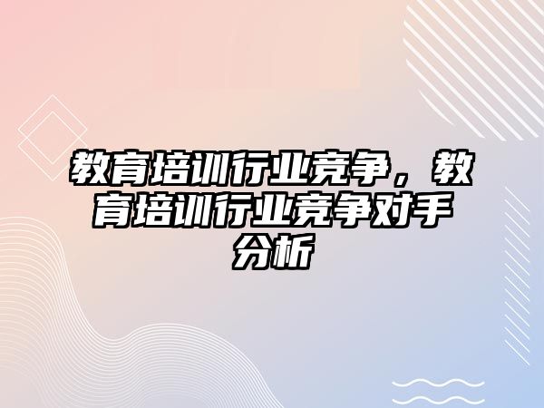 教育培訓行業(yè)競爭，教育培訓行業(yè)競爭對手分析