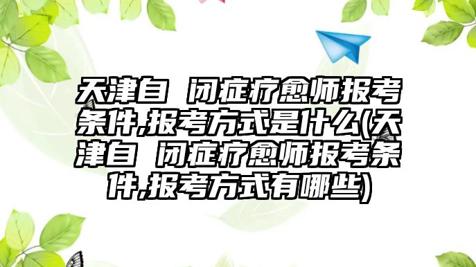 天津自 閉癥療愈師報考條件,報考方式是什么(天津自 閉癥療愈師報考條件,報考方式有哪些)