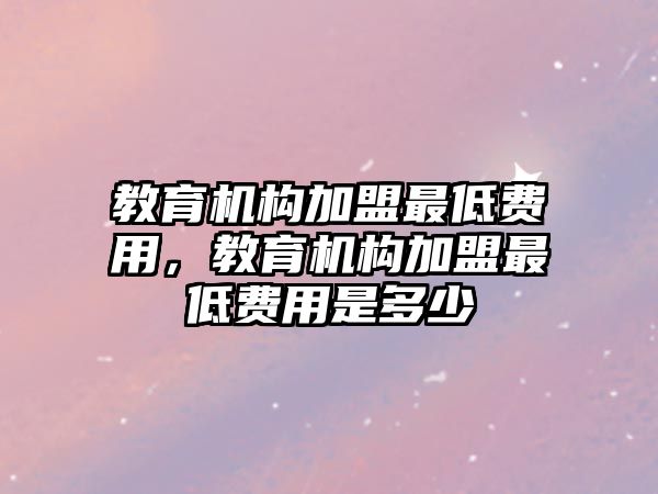 教育機(jī)構(gòu)加盟最低費(fèi)用，教育機(jī)構(gòu)加盟最低費(fèi)用是多少