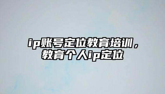 ip賬號定位教育培訓，教育個人ip定位