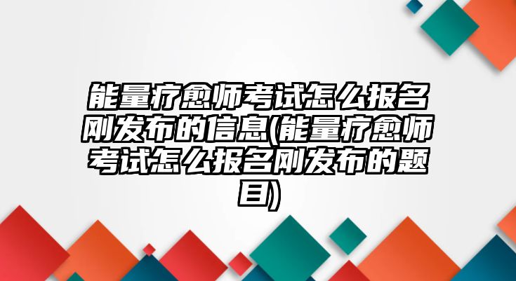 能量療愈師考試怎么報名剛發(fā)布的信息(能量療愈師考試怎么報名剛發(fā)布的題目)