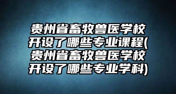 貴州省畜牧獸醫(yī)學校開設了哪些專業(yè)課程(貴州省畜牧獸醫(yī)學校開設了哪些專業(yè)學科)