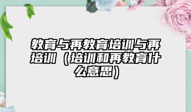 教育與再教育培訓(xùn)與再培訓(xùn)（培訓(xùn)和再教育什么意思）