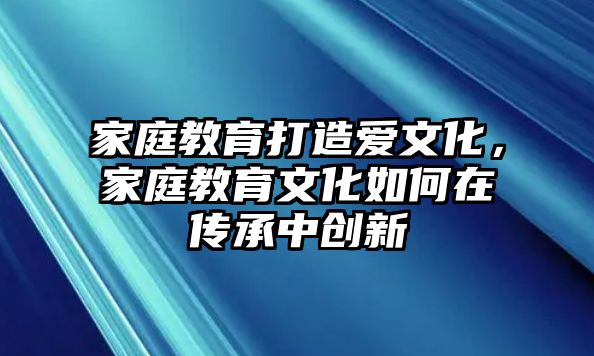 家庭教育打造愛(ài)文化，家庭教育文化如何在傳承中創(chuàng)新