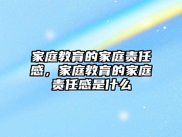 家庭教育的家庭責(zé)任感，家庭教育的家庭責(zé)任感是什么