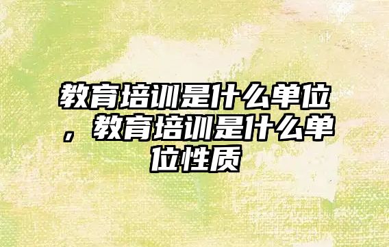 教育培訓是什么單位，教育培訓是什么單位性質