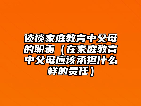 談?wù)劶彝ソ逃懈改傅穆氊?zé)（在家庭教育中父母應(yīng)該承擔(dān)什么樣的責(zé)任）