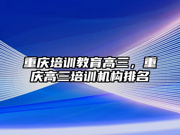 重慶培訓(xùn)教育高三，重慶高三培訓(xùn)機(jī)構(gòu)排名