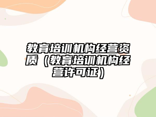 教育培訓機構(gòu)經(jīng)營資質(zhì)（教育培訓機構(gòu)經(jīng)營許可證）