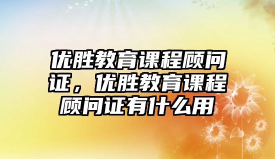 優(yōu)勝教育課程顧問證，優(yōu)勝教育課程顧問證有什么用