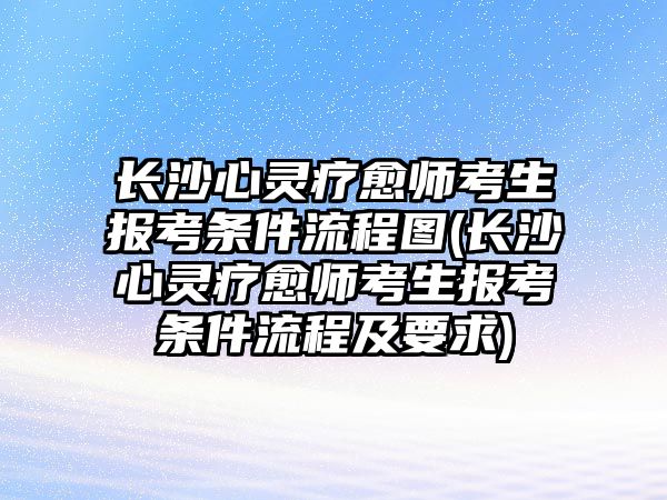 長沙心靈療愈師考生報考條件流程圖(長沙心靈療愈師考生報考條件流程及要求)