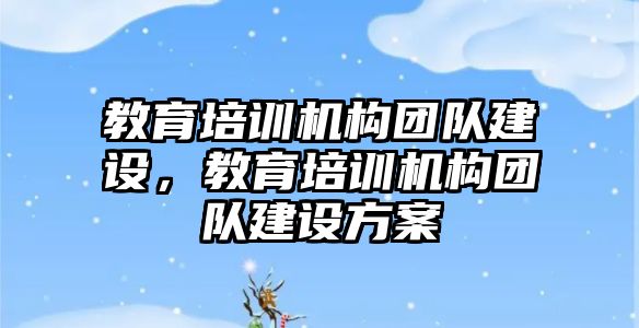 教育培訓機構(gòu)團隊建設(shè)，教育培訓機構(gòu)團隊建設(shè)方案