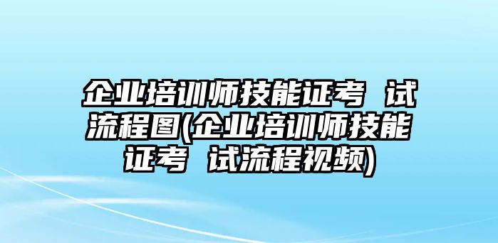 企業(yè)培訓(xùn)師技能證考 試流程圖(企業(yè)培訓(xùn)師技能證考 試流程視頻)