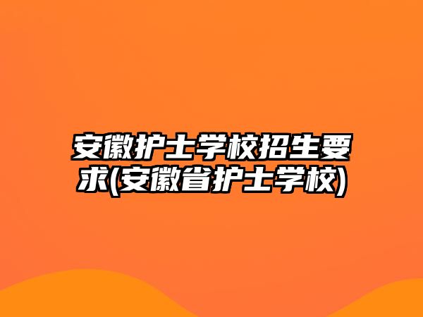 安徽護(hù)士學(xué)校招生要求(安徽省護(hù)士學(xué)校)