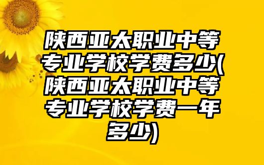 陜西亞太職業(yè)中等專(zhuān)業(yè)學(xué)校學(xué)費(fèi)多少(陜西亞太職業(yè)中等專(zhuān)業(yè)學(xué)校學(xué)費(fèi)一年多少)