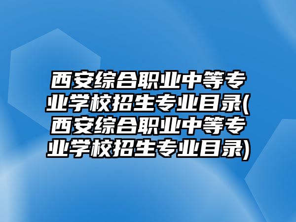 西安綜合職業(yè)中等專業(yè)學校招生專業(yè)目錄(西安綜合職業(yè)中等專業(yè)學校招生專業(yè)目錄)