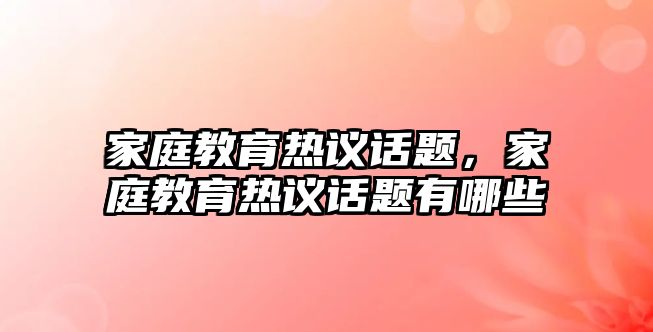 家庭教育熱議話題，家庭教育熱議話題有哪些