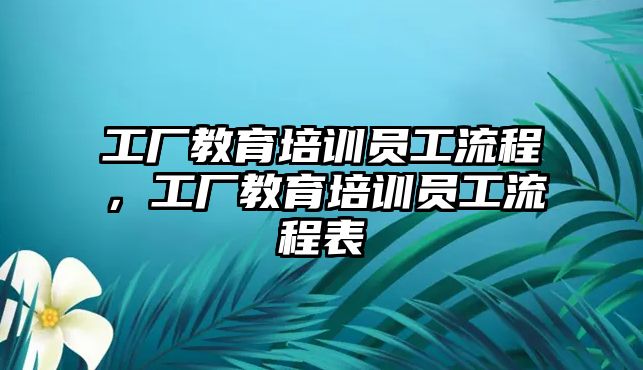 工廠教育培訓(xùn)員工流程，工廠教育培訓(xùn)員工流程表