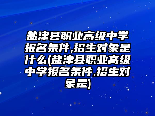 鹽津縣職業(yè)高級(jí)中學(xué)報(bào)名條件,招生對(duì)象是什么(鹽津縣職業(yè)高級(jí)中學(xué)報(bào)名條件,招生對(duì)象是)